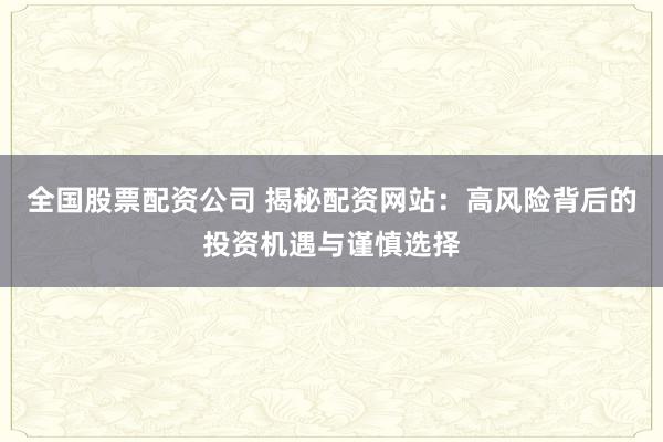 全国股票配资公司 揭秘配资网站：高风险背后的投资机遇与谨慎选择