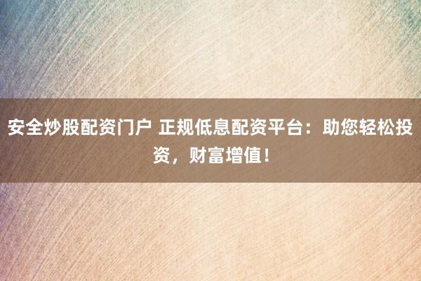 安全炒股配资门户 正规低息配资平台：助您轻松投资，财富增值！