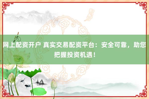 网上配资开户 真实交易配资平台：安全可靠，助您把握投资机遇！
