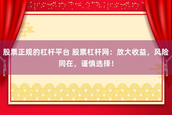 股票正规的杠杆平台 股票杠杆网：放大收益，风险同在，谨慎选择！