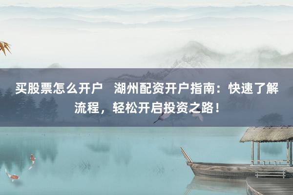 买股票怎么开户   湖州配资开户指南：快速了解流程，轻松开启投资之路！