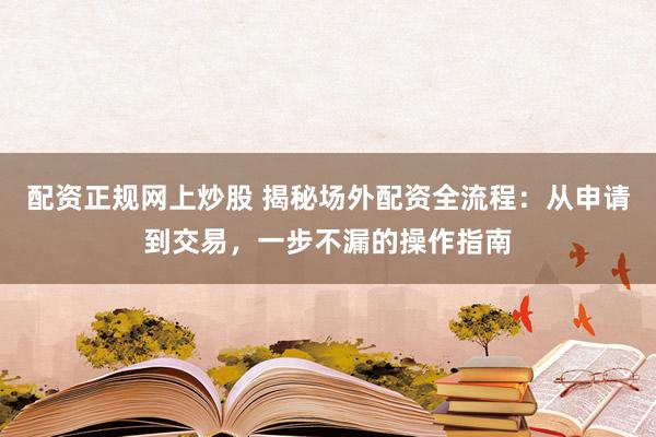 配资正规网上炒股 揭秘场外配资全流程：从申请到交易，一步不漏的操作指南