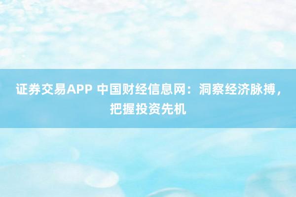 证券交易APP 中国财经信息网：洞察经济脉搏，把握投资先机