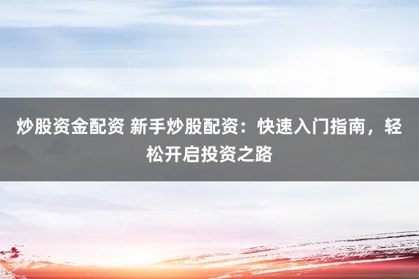 炒股资金配资 新手炒股配资：快速入门指南，轻松开启投资之路