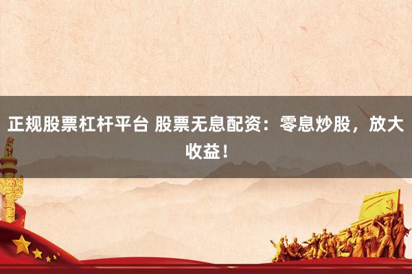 正规股票杠杆平台 股票无息配资：零息炒股，放大收益！