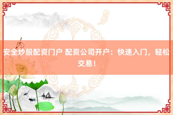 安全炒股配资门户 配资公司开户：快速入门，轻松交易！