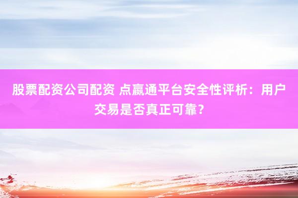 股票配资公司配资 点嬴通平台安全性评析：用户交易是否真正可靠？