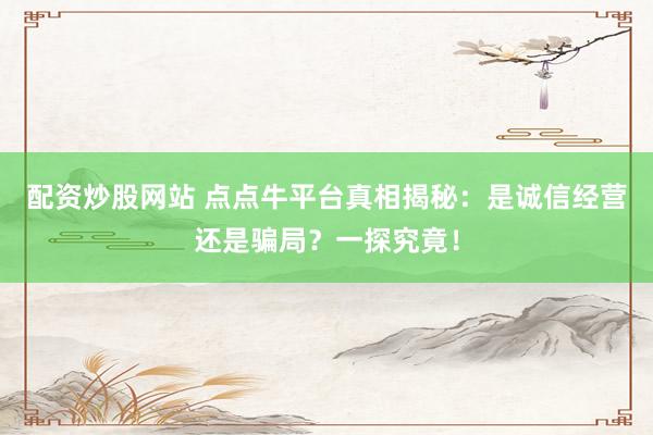 配资炒股网站 点点牛平台真相揭秘：是诚信经营还是骗局？一探究竟！