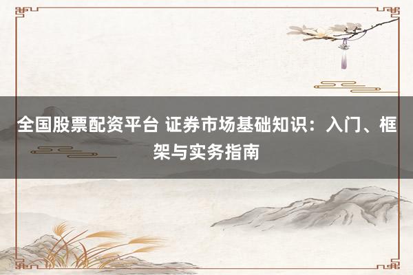 全国股票配资平台 证券市场基础知识：入门、框架与实务指南