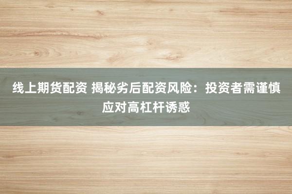 线上期货配资 揭秘劣后配资风险：投资者需谨慎应对高杠杆诱惑