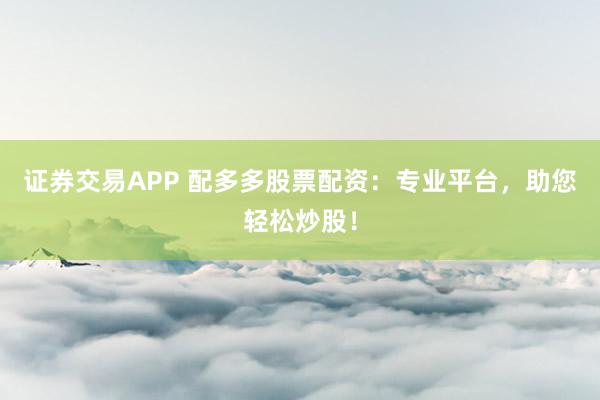 证券交易APP 配多多股票配资：专业平台，助您轻松炒股！