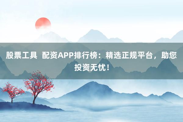 股票工具  配资APP排行榜：精选正规平台，助您投资无忧！