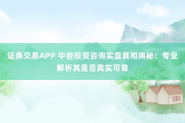 证券交易APP 中岩投资咨询实盘真相揭秘：专业解析其是否真实可靠