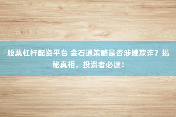 股票杠杆配资平台 金石通策略是否涉嫌欺诈？揭秘真相，投资者必读！