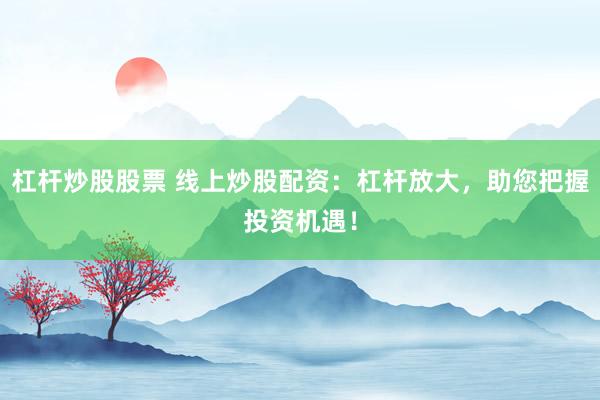 杠杆炒股股票 线上炒股配资：杠杆放大，助您把握投资机遇！