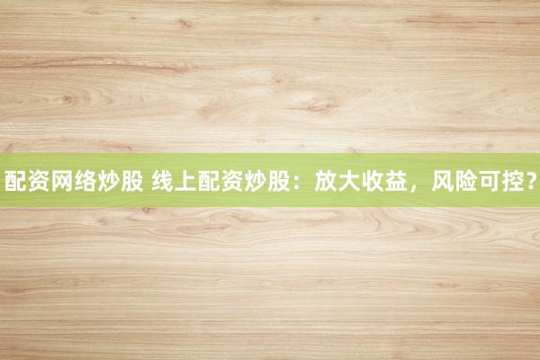 配资网络炒股 线上配资炒股：放大收益，风险可控？