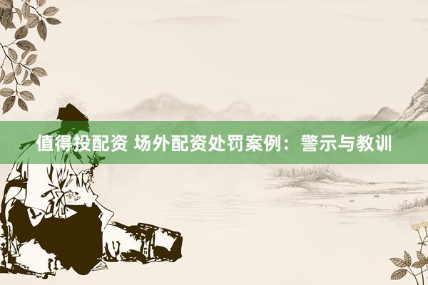 值得投配资 场外配资处罚案例：警示与教训