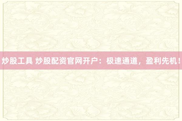 炒股工具 炒股配资官网开户：极速通道，盈利先机！
