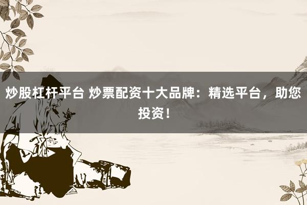 炒股杠杆平台 炒票配资十大品牌：精选平台，助您投资！