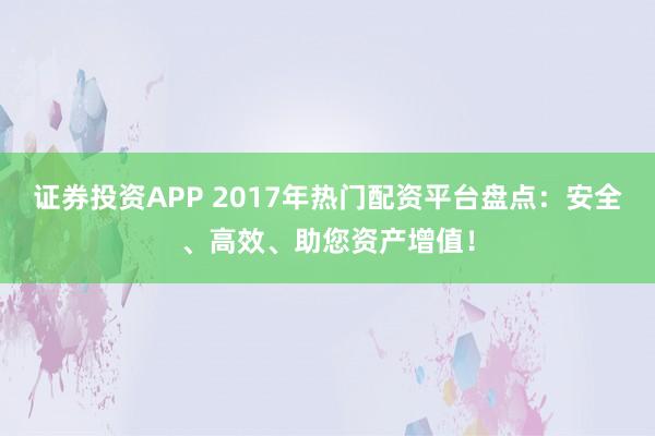 证券投资APP 2017年热门配资平台盘点：安全、高效、助您资产增值！