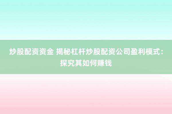 炒股配资资金 揭秘杠杆炒股配资公司盈利模式：探究其如何赚钱