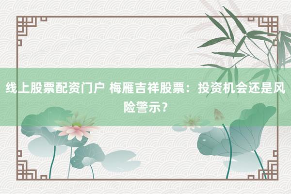线上股票配资门户 梅雁吉祥股票：投资机会还是风险警示？