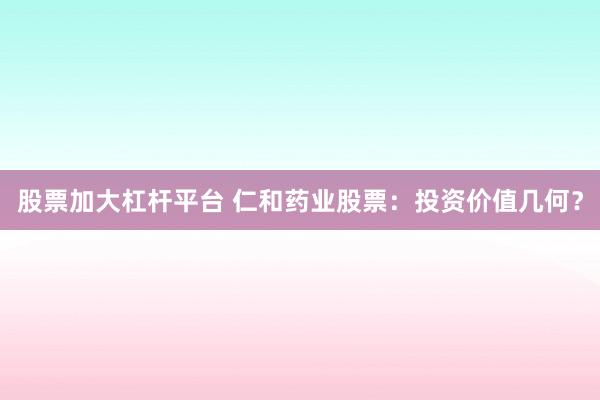 股票加大杠杆平台 仁和药业股票：投资价值几何？