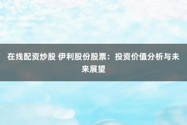 在线配资炒股 伊利股份股票：投资价值分析与未来展望
