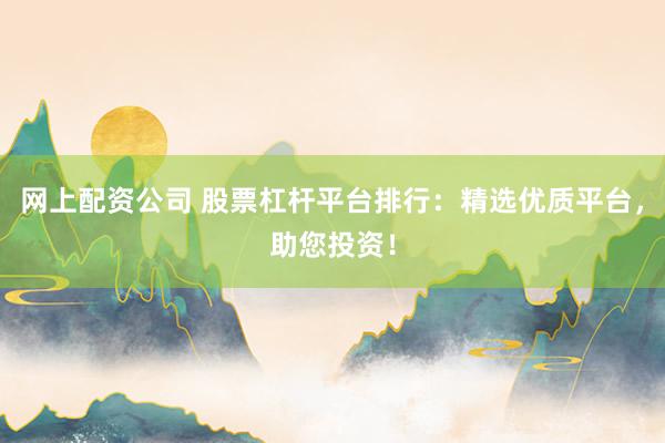 网上配资公司 股票杠杆平台排行：精选优质平台，助您投资！