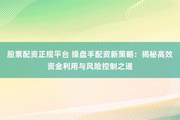 股票配资正规平台 操盘手配资新策略：揭秘高效资金利用与风险控制之道