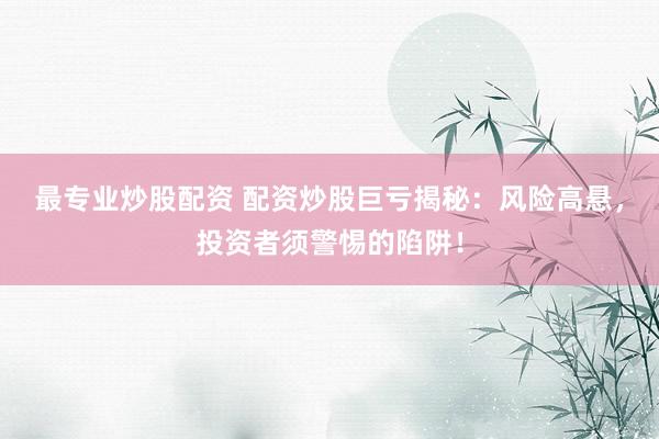 最专业炒股配资 配资炒股巨亏揭秘：风险高悬，投资者须警惕的陷阱！