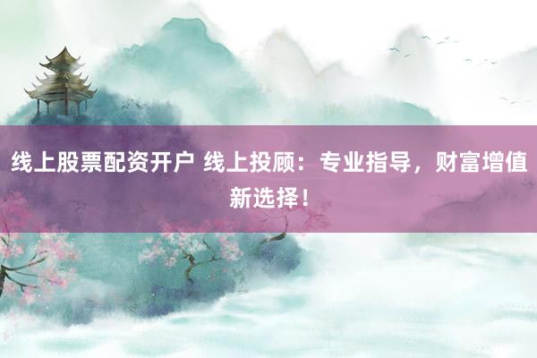 线上股票配资开户 线上投顾：专业指导，财富增值新选择！