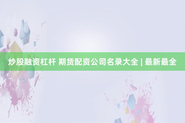 炒股融资杠杆 期货配资公司名录大全 | 最新最全