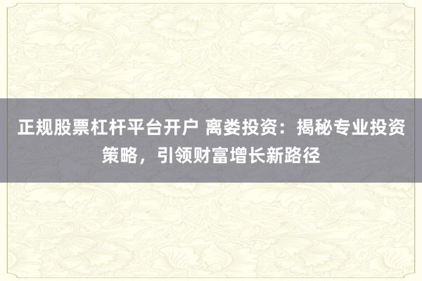正规股票杠杆平台开户 离娄投资：揭秘专业投资策略，引领财富增长新路径