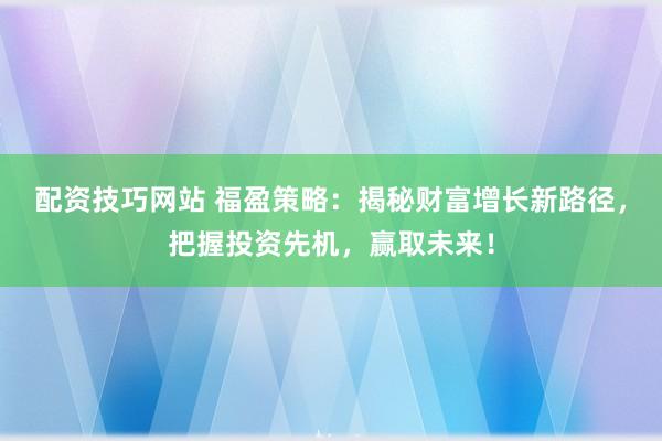 配资技巧网站 福盈策略：揭秘财富增长新路径，把握投资先机，赢取未来！