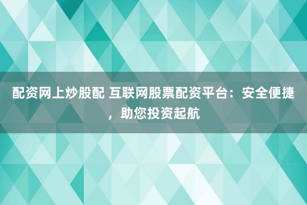 配资网上炒股配 互联网股票配资平台：安全便捷，助您投资起航