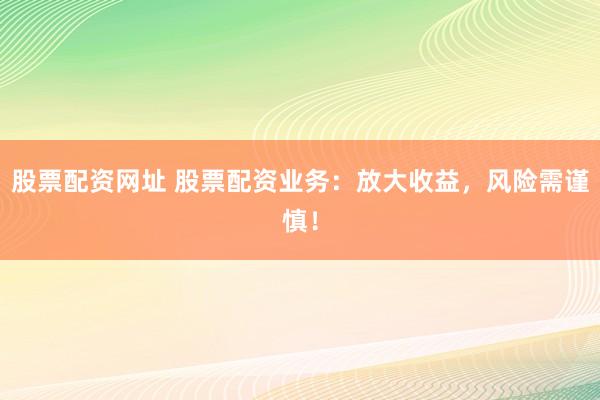 股票配资网址 股票配资业务：放大收益，风险需谨慎！