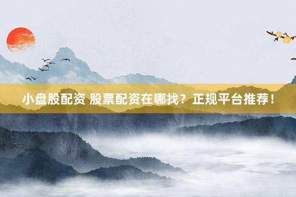 小盘股配资 股票配资在哪找？正规平台推荐！