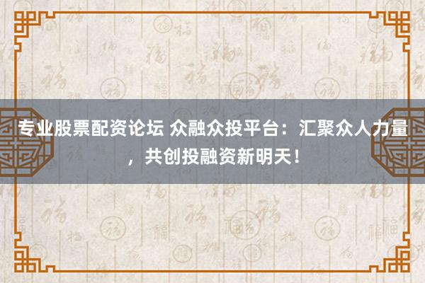专业股票配资论坛 众融众投平台：汇聚众人力量，共创投融资新明天！