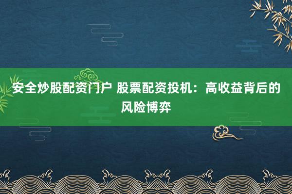 安全炒股配资门户 股票配资投机：高收益背后的风险博弈