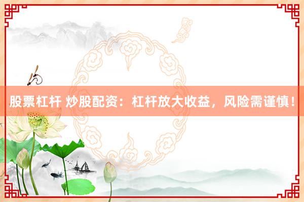 股票杠杆 炒股配资：杠杆放大收益，风险需谨慎！