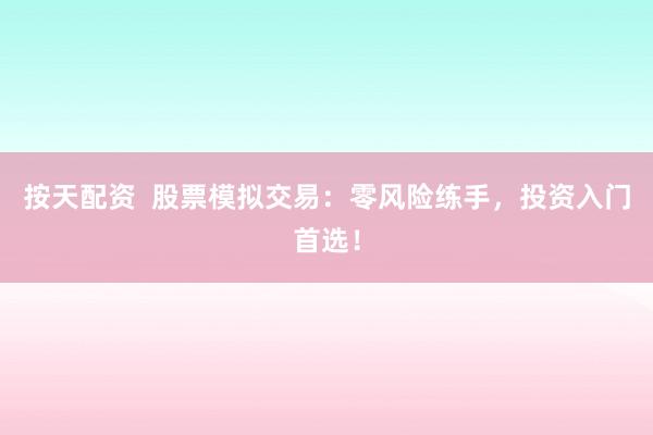 按天配资  股票模拟交易：零风险练手，投资入门首选！