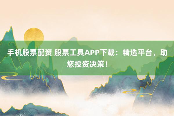 手机股票配资 股票工具APP下载：精选平台，助您投资决策！