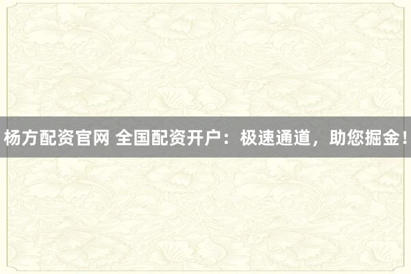 杨方配资官网 全国配资开户：极速通道，助您掘金！