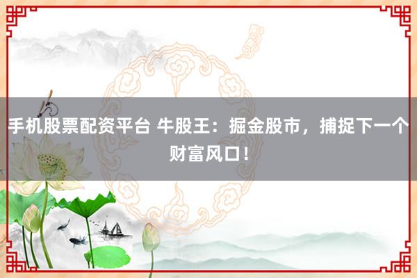 手机股票配资平台 牛股王：掘金股市，捕捉下一个财富风口！