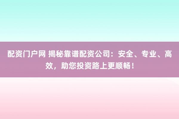 配资门户网 揭秘靠谱配资公司：安全、专业、高效，助您投资路上更顺畅！