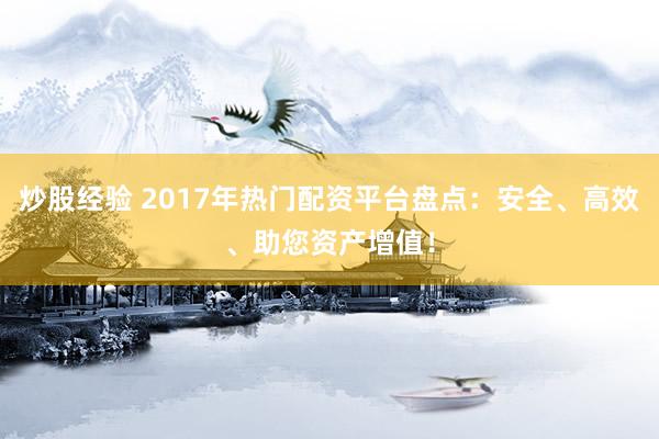 炒股经验 2017年热门配资平台盘点：安全、高效、助您资产增值！