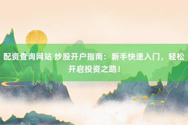 配资查询网站 炒股开户指南：新手快速入门，轻松开启投资之路！