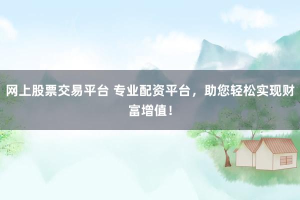 网上股票交易平台 专业配资平台，助您轻松实现财富增值！