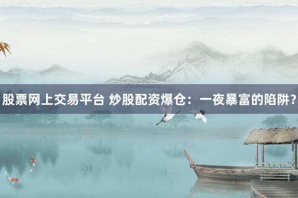 股票网上交易平台 炒股配资爆仓：一夜暴富的陷阱？